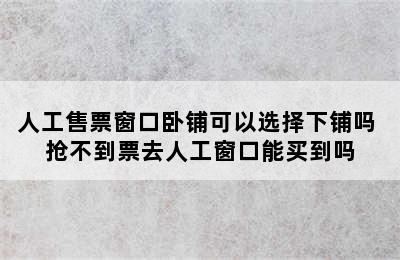 人工售票窗口卧铺可以选择下铺吗 抢不到票去人工窗口能买到吗